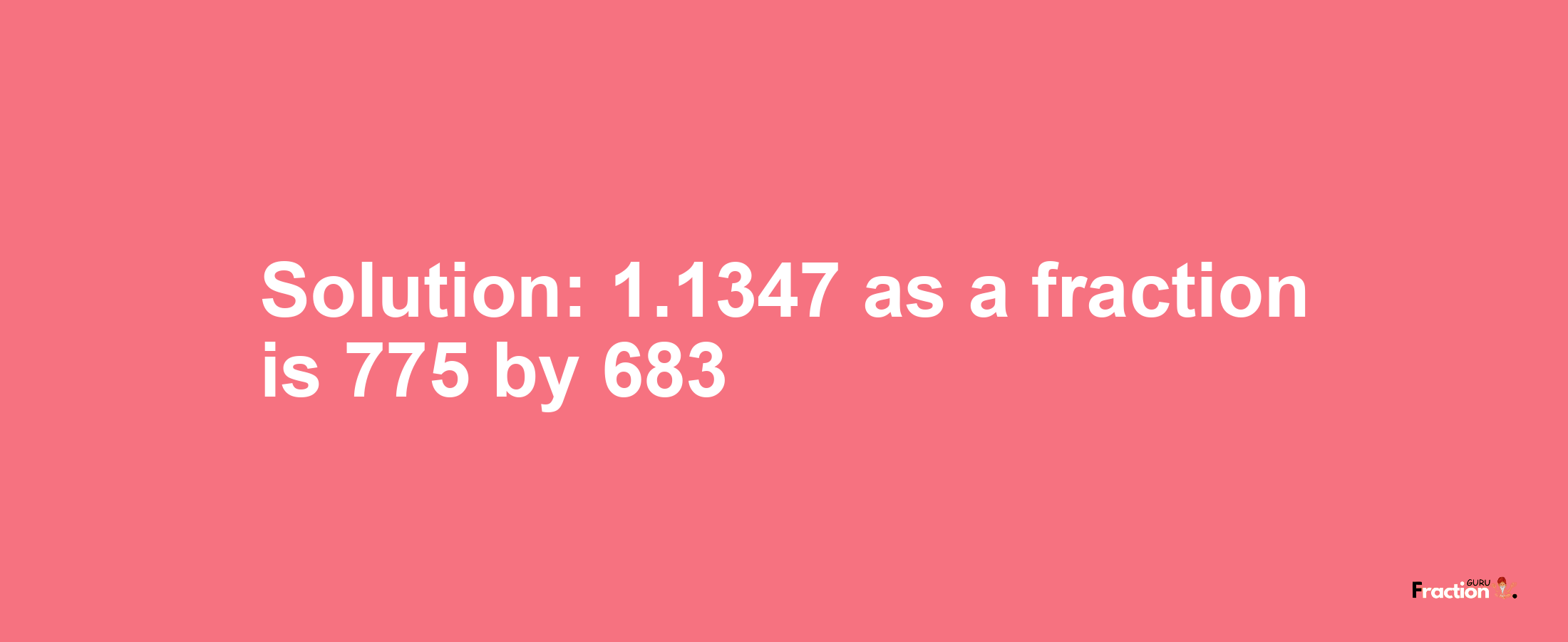Solution:1.1347 as a fraction is 775/683